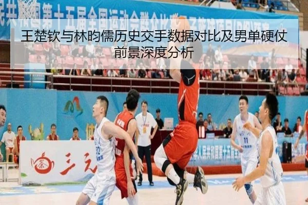 王楚钦与林昀儒历史交手数据对比及男单硬仗前景深度分析