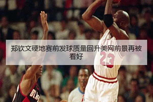 郑钦文硬地赛前发球质量回升美网前景再被看好